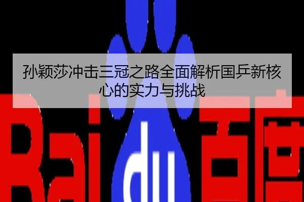 孙颖莎冲击三冠之路全面解析国乒新核心的实力与挑战