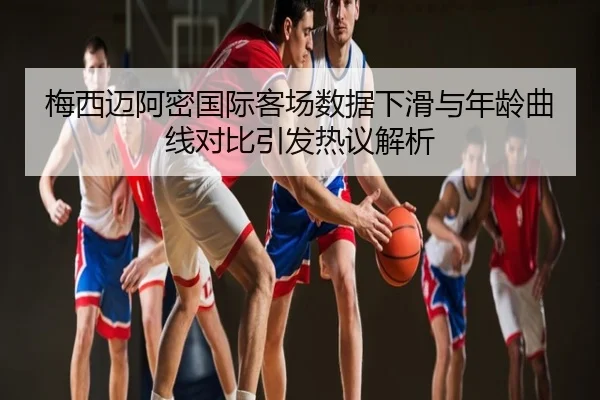 梅西迈阿密国际客场数据下滑与年龄曲线对比引发热议解析